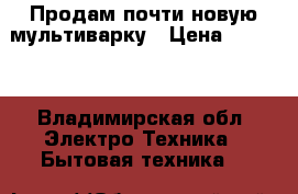 Продам почти новую мультиварку › Цена ­ 2 000 - Владимирская обл. Электро-Техника » Бытовая техника   